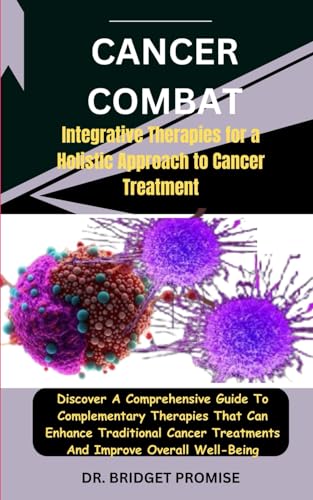 Cancer Combat: Integrative Therapies for a Holistic Approach to Cancer Treatment: Discover A Comprehensive Guide To Complementary Therapies That Can Enhance Traditional Cancer Treatments And Improve