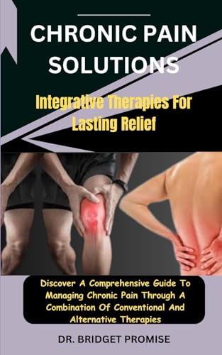 Chronic Pain Solutions: Integrative Therapies For Lasting Relief: Discover A Comprehensive Guide To Managing Chronic Pain Through A Combination Of Conventional And Alternative Therapies von Independently published