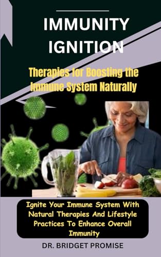Immunity Ignition: Therapies for Boosting the Immune System Naturally: Ignite Your Immune System With Natural Therapies And Lifestyle Practices To Enhance Overall Immunity