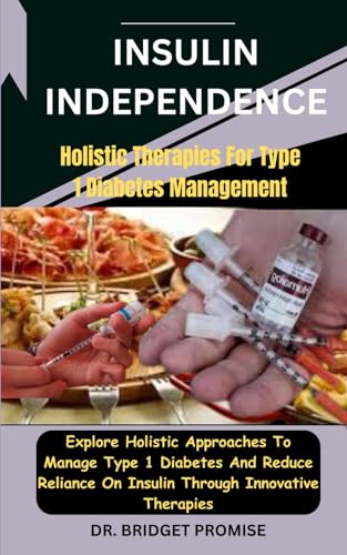 Insulin Independence: Holistic Therapies For Type 1 Diabetes Management: Explore Holistic Approaches To Manage Type 1 Diabetes And Reduce Reliance On Insulin Through Innovative Therapies