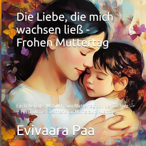 Die Liebe, die mich wachsen ließ - Frohen Muttertag: Ein liebevolles Malbuch zum Muttertag von der Tochter – Persönliches Geschenk für Mama zum ... & kreative Erinnerungen zum Muttertagsfest Die Liebe, die mich wachsen ließ - Frohen Muttertag: Ein liebevolles Malbuch zum Muttertag von der Tochter – Persönliches Geschenk für Mama zum ... & kreative Erinnerungen zum Muttertagsfest von Independently published