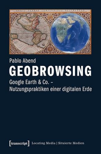 Geobrowsing: Google Earth und Co. - Nutzungspraktiken einer digitalen Erde (Locating Media/Situierte Medien)