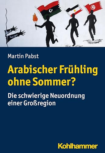 Arabischer Frühling ohne Sommer?: Die schwierige Neuordnung einer Großregion Arabischer Frühling ohne Sommer?: Die schwierige Neuordnung einer Großregion