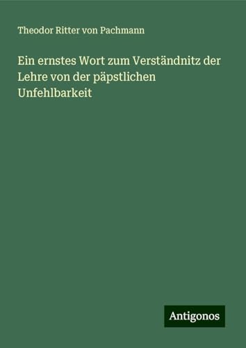 Ein ernstes Wort zum Verständnitz der Lehre von der päpstlichen Unfehlbarkeit von Antigonos Verlag