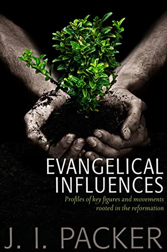 Evangelical Influences: Profiles of Figures and Movements Rooted in the Reformation (Collected Shorter Writings Of J I Packer)