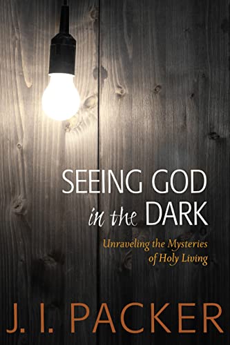Seeing God in the Dark: Unraveling the Mysteries of Holy Living (Collected Shorter Writings Of J I Packer)