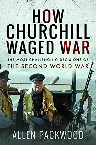 How Churchill Waged War: The Most Challenging Decisions of the Second World War How Churchill Waged War: The Most Challenging Decisions of the Second World War
