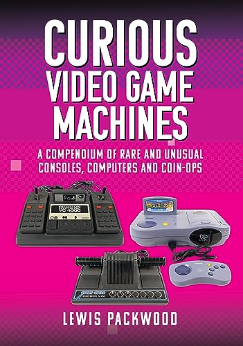 Curious Video Game Machines: A Compendium of Rare and Unusual Consoles, Computers and Coin-ops