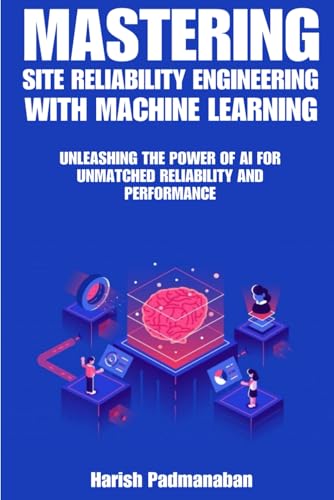 Mastering Site Reliability Engineering with Machine Learning: Unleashing the Power of AI for Unmatched Reliability and Performance