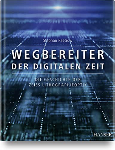 Wegbereiter der digitalen Zeit: Die Geschichte der ZEISS Lithographieoptik von Carl Hanser Verlag GmbH & Co. KG