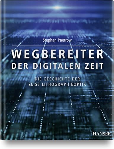 Wegbereiter der digitalen Zeit: Die Geschichte der ZEISS Lithographieoptik von Carl Hanser Verlag GmbH & Co. KG