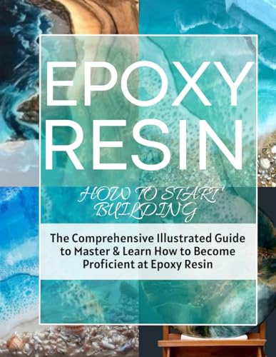 How To Start Building Epoxy Resin : The Comprehensive Illustrated Guide to Master & Learn How To Become Proficient at Epoxy Resin von Independently published