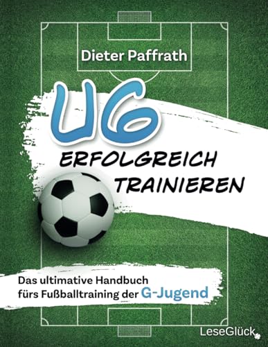 U6 ERFOLGREICH TRAINIEREN: Das ultimative Handbuch fürs Fußballtraining der G-Jugend (Die ultimativen Handbücher fürs Fußballtraining für jede Altersklasse) von LeseGlück
