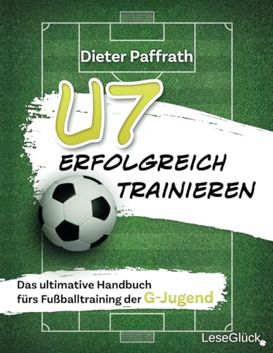 U7 ERFOLGREICH TRAINIEREN: Das ultimative Handbuch fürs Fußballtraining der G-Jugend (Die ultimativen Handbücher fürs Fußballtraining für jede Altersklasse)