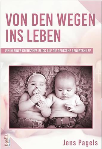 Von den Wegen ins Leben: Ein kleiner kritischer Blick auf die deutsche Geburtshilfe (Begedia Sachbuch)