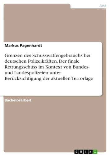 Grenzen des Schusswaffengebrauchs bei deutschen Polizeikräften. Der finale Rettungsschuss im Kontext von Bundes- und Landespolizeien unter Berücksichtigung der aktuellen Terrorlage von GRIN Verlag