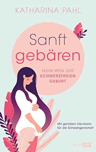 Sanft gebären: Mein Weg zur schmerzfreien Geburt: Mit genialen Life-Hacks für die Schwangerschaft