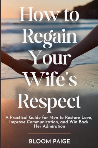 How To Regain Your Wife's Respect: A Practical Guide for Men to Restore Love, Improve Communication, and Win Back Her Admiration von The Book Annex