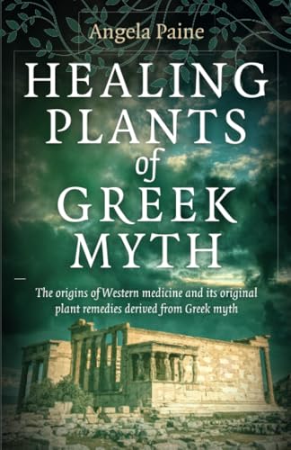 Healing Plants of Greek Myth: The Origins of Western Medicine and Its Plant Remedies Derived from Greek Myth Healing Plants of Greek Myth: The Origins of Western Medicine and Its Plant Remedies Derived from Greek Myth