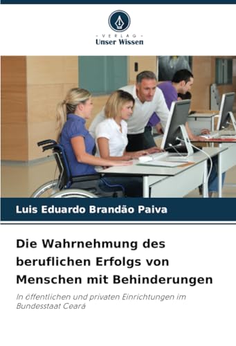 Die Wahrnehmung des beruflichen Erfolgs von Menschen mit Behinderungen: In öffentlichen und privaten Einrichtungen im Bundesstaat Ceará von Verlag Unser Wissen