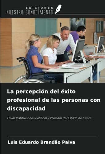 La percepción del éxito profesional de las personas con discapacidad: En las Instituciones Públicas y Privadas del Estado de Ceará von Ediciones Nuestro Conocimiento