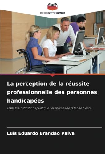 La perception de la réussite professionnelle des personnes handicapées: Dans les institutions publiques et privées de l'État de Ceará von Editions Notre Savoir