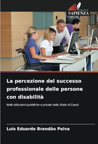 La percezione del successo professionale delle persone con disabilità: Nelle istituzioni pubbliche e private dello Stato di Ceará von Edizioni Sapienza