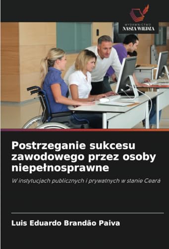 Postrzeganie sukcesu zawodowego przez osoby niepełnosprawne: W instytucjach publicznych i prywatnych w stanie Ceará von Wydawnictwo Nasza Wiedza