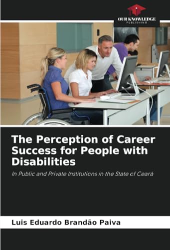 The Perception of Career Success for People with Disabilities: In Public and Private Institutions in the State of Ceará von Our Knowledge Publishing