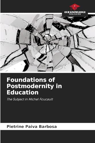 Foundations of Postmodernity in Education: The Subject in Michel Foucault von Our Knowledge Publishing