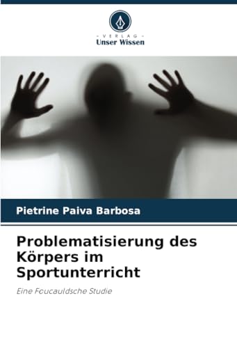 Problematisierung des Körpers im Sportunterricht: Eine Foucauldsche Studie von Verlag Unser Wissen