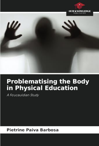 Problematising the Body in Physical Education: A Foucauldian Study von Our Knowledge Publishing