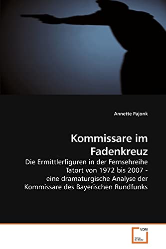 Kommissare im Fadenkreuz: Die Ermittlerfiguren in der Fernsehreihe Tatort von 1972 bis 2007 - eine dramaturgische Analyse der Kommissare des Bayerischen Rundfunks von VDM Verlag