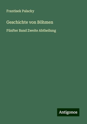 Geschichte von Böhmen: Fünfter Band Zweite Abtheilung von Antigonos Verlag