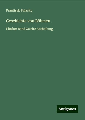 Geschichte von Böhmen: Fünfter Band Zweite Abtheilung von Antigonos Verlag