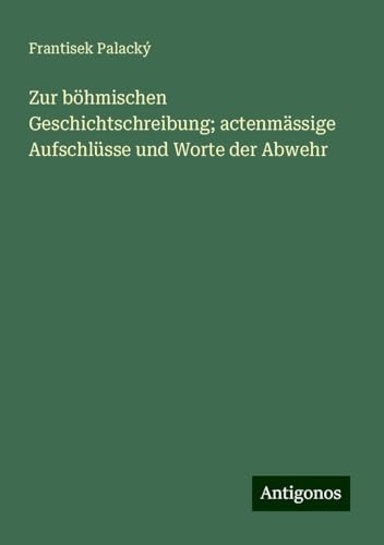 Zur böhmischen Geschichtschreibung; actenmässige Aufschlüsse und Worte der Abwehr von Antigonos Verlag