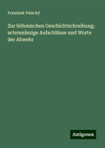 Zur böhmischen Geschichtschreibung; actenmässige Aufschlüsse und Worte der Abwehr von Antigonos Verlag