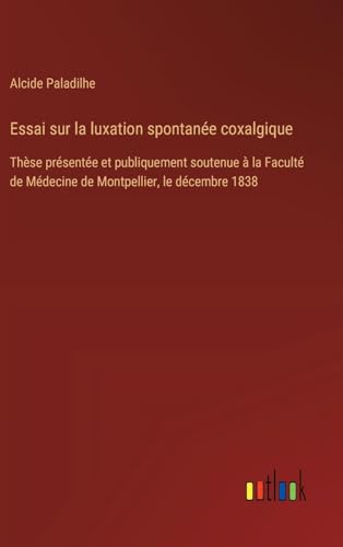Essai sur la luxation spontanée coxalgique: Thèse présentée et publiquement soutenue à la Faculté de Médecine de Montpellier, le décembre 1838 von Outlook Verlag