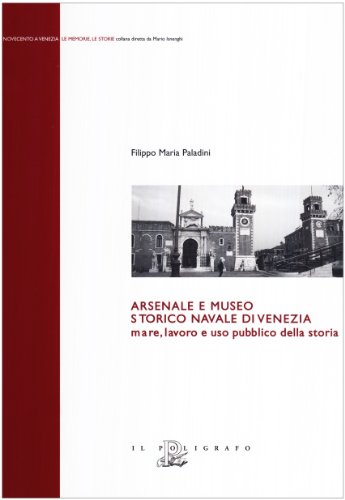 Arsenale e museo storico navale di Venezia. Mare, lavoro e uso pubblico della storia (Novecento a Venezia. Le memorie le storie)