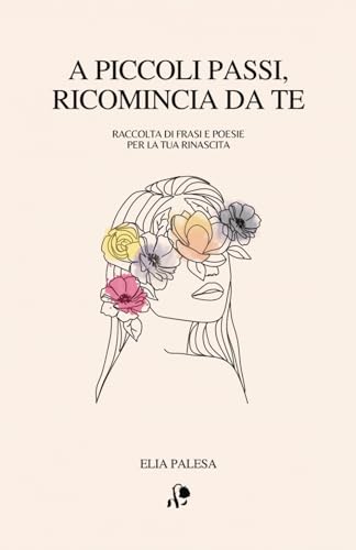 A piccoli passi, ricomincia da te: Raccolta di frasi e poesie per la tua rinascita