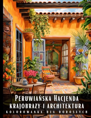 Kolorowanka Dla Dorosłych Peruwiańska Hacjenda Krajobrazy i Architektura: Książka do Kolorowania Na Odprężenie Antystresowa Relaksująca Peru Przepiękne Malownicze Pejzaże Budynki i Widoki 50 Rysunków Kolorowanka Dla Dorosłych Peruwiańska Hacjenda Krajobrazy i Architektura: Książka do Kolorowania Na Odprężenie Antystresowa Relaksująca Peru Przepiękne Malownicze Pejzaże Budynki i Widoki 50 Rysunków