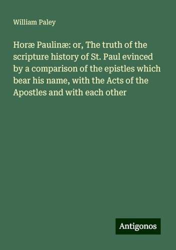 Horæ Paulinæ: or, The truth of the scripture history of St. Paul evinced by a comparison of the epistles which bear his name, with the Acts of the Apostles and with each other von Antigonos Verlag