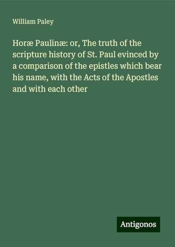 Horæ Paulinæ: or, The truth of the scripture history of St. Paul evinced by a comparison of the epistles which bear his name, with the Acts of the Apostles and with each other von Antigonos Verlag