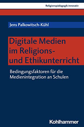 Digitale Medien im Religions- und Ethikunterricht: Bedingungsfaktoren für die Medienintegration an Schulen (Religionspädagogik innovativ, 58, Band 58)