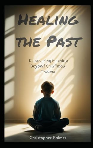 Healing the Past: Discovering Meaning Beyond Childhood Trauma von Independently published