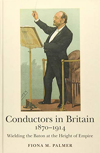 Conductors in Britain, 1870-1914: Wielding the Baton at the Height of Empire (Music in Britain, 1600-2000, Band 15)