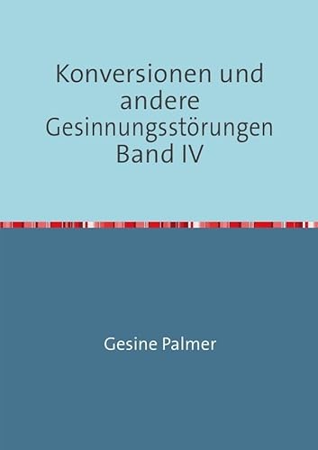 Konversionen und andere Gesinnungsstörungen Band IV: Anwendungsfragen: Problem Islam und Versöhnungskitsch