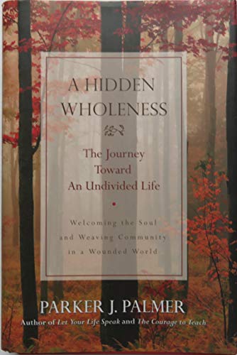 A Hidden Wholeness: The Journey Toward an Undivided Life : Welcoming the soul and weaving community in a wounded world