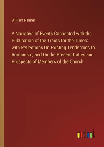 A Narrative of Events Connected with the Publication of the Tracts for the Times: with Reflections On Existing Tendencies to Romanism, and On the Present Duties and Prospects of Members of the Church von Outlook Verlag