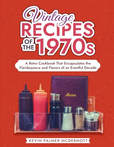 Vintage Recipes of the 1970s: A Retro Cookbook That Encapsulates the Flamboyance and Flavors of an Eventful Decade (Vintage and Retro Cookbooks)